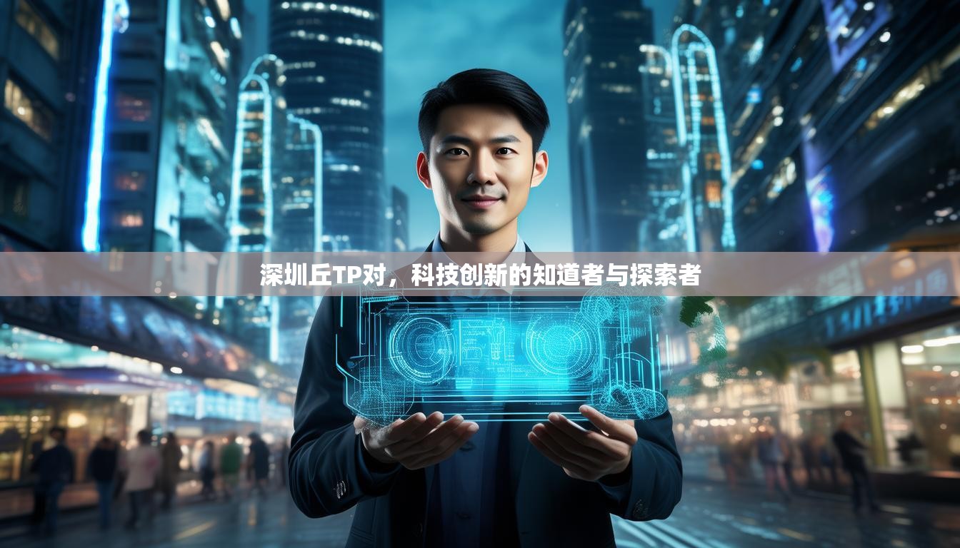 深圳丘TP对，科技创新的知道者与探索者